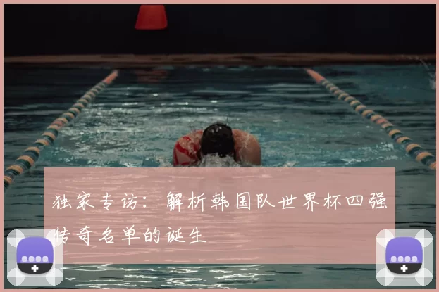 独家专访:解析韩国队世界杯四强传奇名单的诞生