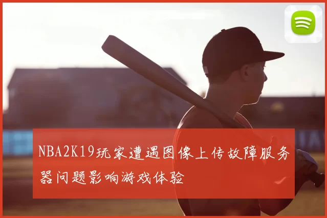NBA2K19玩家遭遇图像上传故障服务器问题影响游戏体验