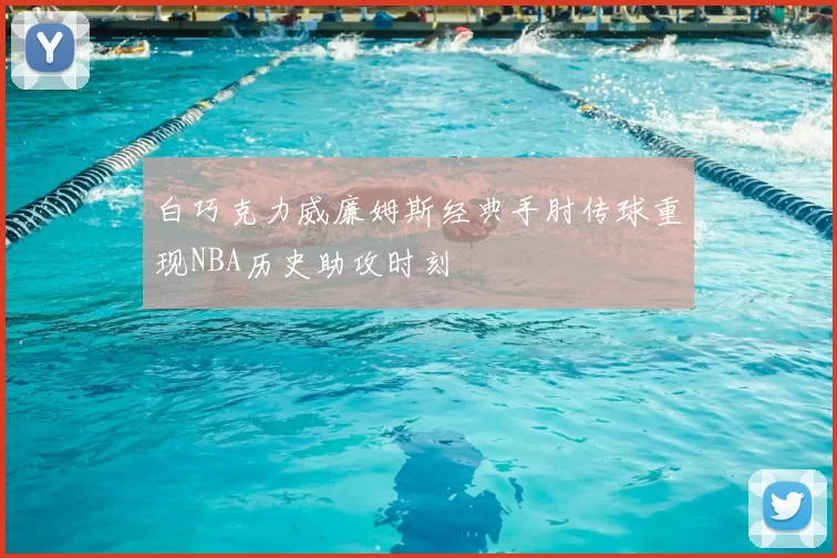 白巧克力威廉姆斯经典手肘传球重现NBA历史助攻时刻