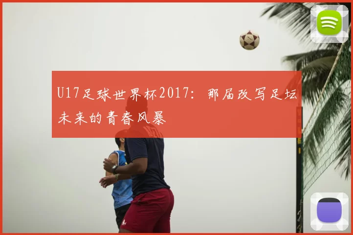 U17足球世界杯2017:那届改写足坛未来的青春风暴