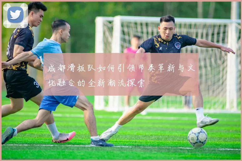 成都滑板队如何引领节奏革新与文化融合的全新潮流探索