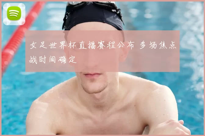 女足世界杯直播赛程公布 多场焦点战时间确定