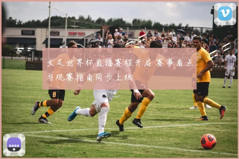 女足世界杯直播赛程开启 赛事看点与观赛指南同步上线