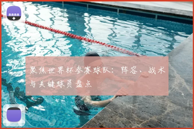聚焦世界杯参赛球队:阵容、战术与关键球员盘点
