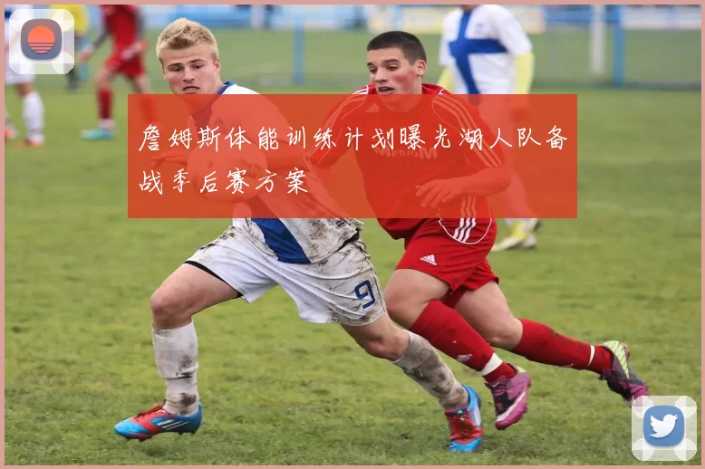 詹姆斯体能训练计划曝光湖人队备战季后赛方案