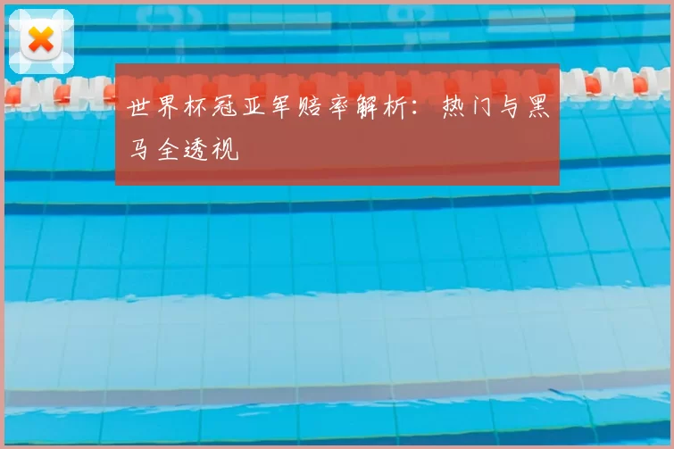 世界杯冠亚军赔率解析:热门与黑马全透视