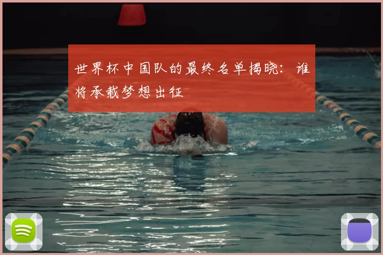 世界杯中国队的最终名单揭晓:谁将承载梦想出征