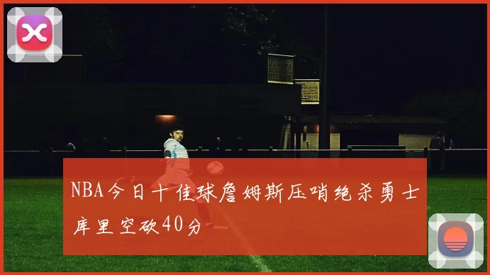 NBA今日十佳球詹姆斯压哨绝杀勇士库里空砍40分