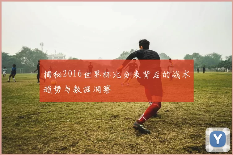 揭秘2016世界杯比分表背后的战术趋势与数据洞察