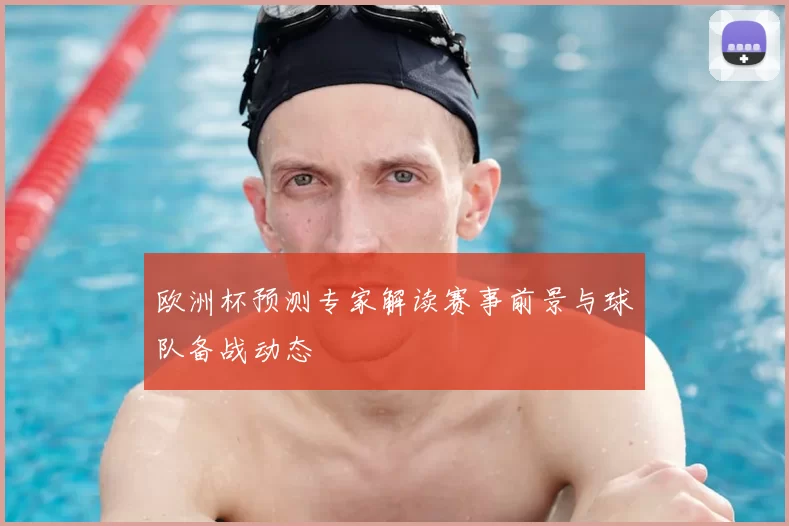 欧洲杯预测专家解读赛事前景与球队备战动态