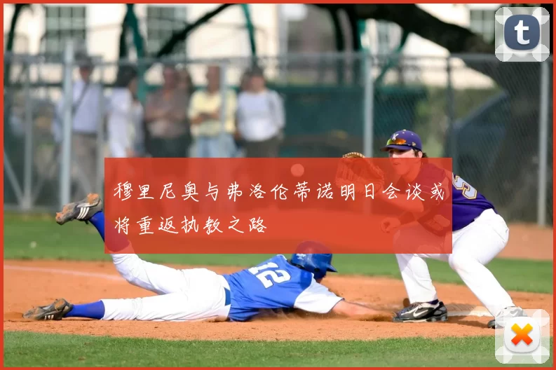穆里尼奥与弗洛伦蒂诺明日会谈或将重返执教之路