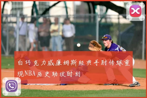 白巧克力威廉姆斯经典手肘传球重现NBA历史助攻时刻