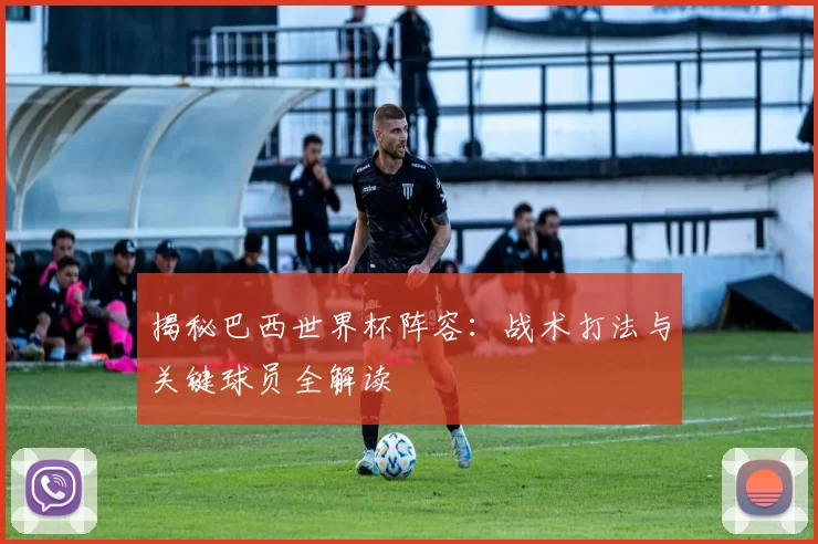 揭秘巴西世界杯阵容:战术打法与关键球员全解读