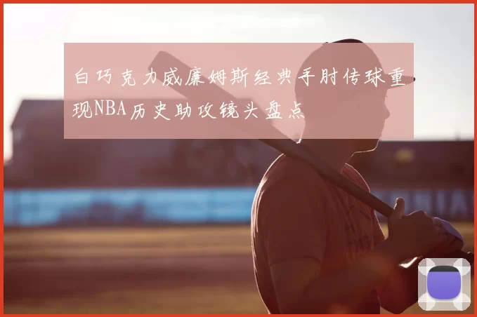 白巧克力威廉姆斯经典手肘传球重现NBA历史助攻镜头盘点