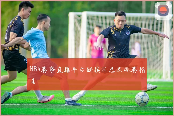 NBA赛事直播平台链接汇总及观赛指南