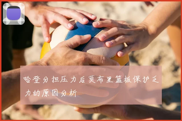 哈登分担压力后莫布里篮板保护乏力的原因分析