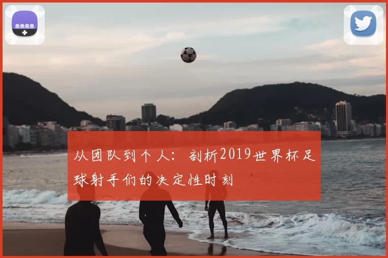 从团队到个人:剖析2019世界杯足球射手们的决定性时刻