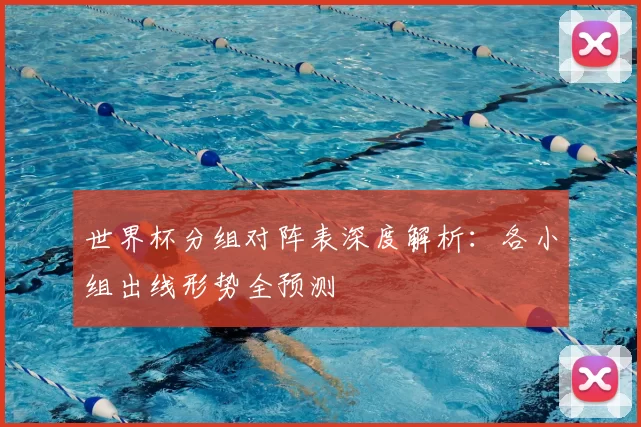 世界杯分组对阵表深度解析:各小组出线形势全预测