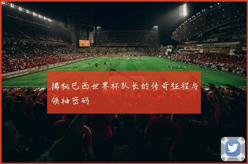 揭秘巴西世界杯队长的传奇征程与领袖密码