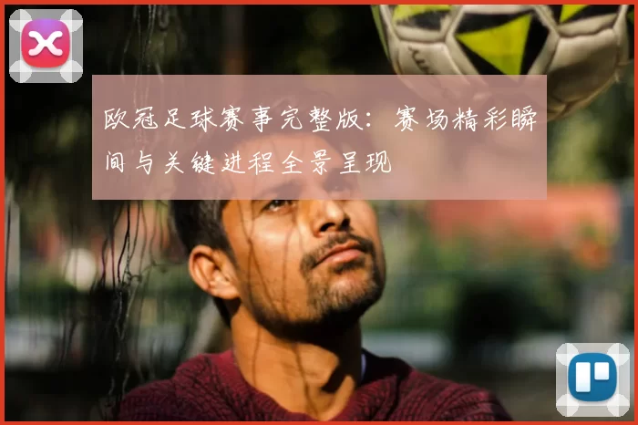 欧冠足球赛事完整版:赛场精彩瞬间与关键进程全景呈现