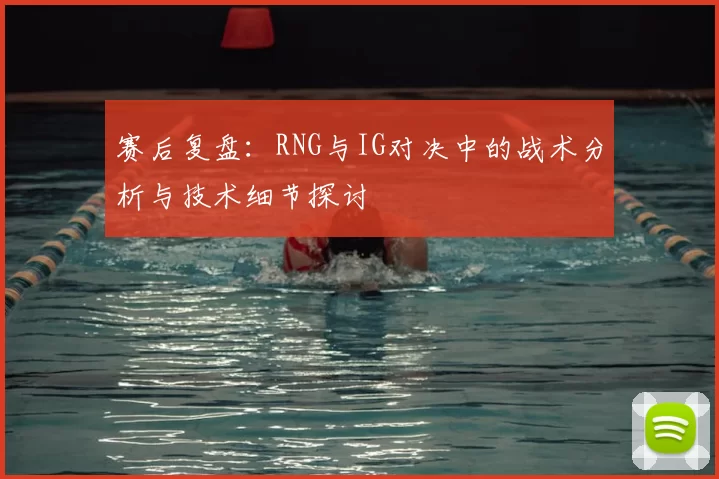 赛后复盘:RNG与IG对决中的战术分析与技术细节探讨