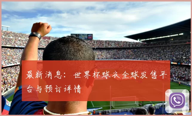 最新消息：世界杯球衣全球发售平台与预订详情