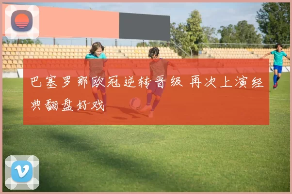 巴塞罗那欧冠逆转晋级 再次上演经典翻盘好戏