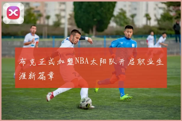 布克正式加盟NBA太阳队开启职业生涯新篇章