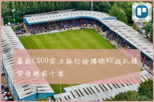 最新CSGO实力排行榜揭晓WE战队强势领跑前十名