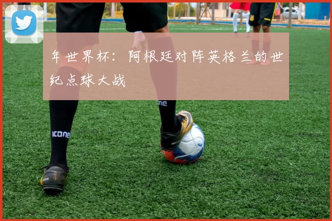 年世界杯:阿根廷对阵英格兰的世纪点球大战