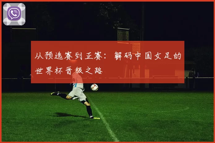 从预选赛到正赛：解码中国女足的世界杯晋级之路
