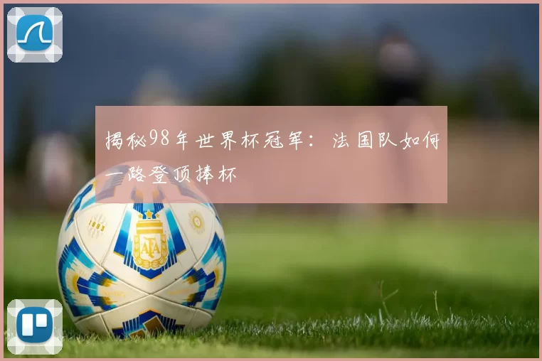 揭秘98年世界杯冠军：法国队如何一路登顶捧杯