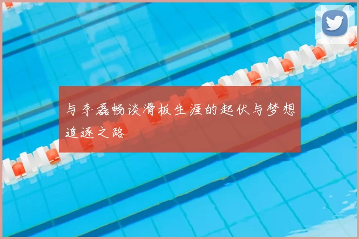与李磊畅谈滑板生涯的起伏与梦想追逐之路