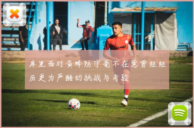 库里面对黄蜂防守毫不在意曾经经历更为严酷的挑战与考验