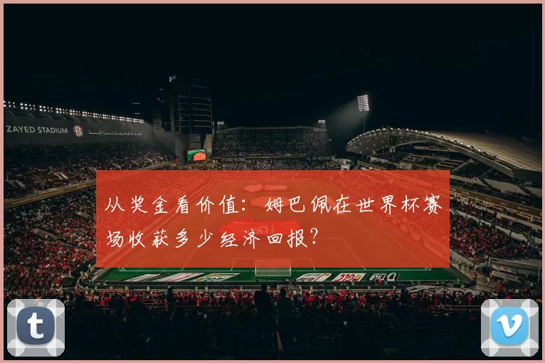 从奖金看价值:姆巴佩在世界杯赛场收获多少经济回报?
