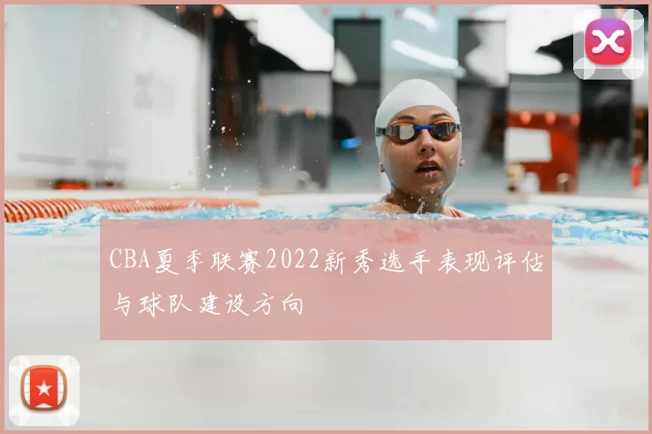 CBA夏季联赛2022新秀选手表现评估与球队建设方向