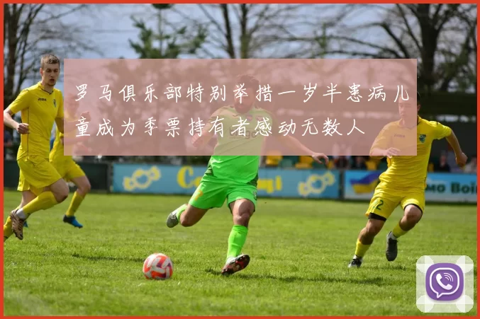 罗马俱乐部特别举措一岁半患病儿童成为季票持有者感动无数人