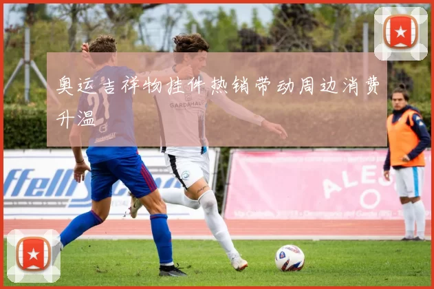 奥运吉祥物挂件热销带动周边消费升温