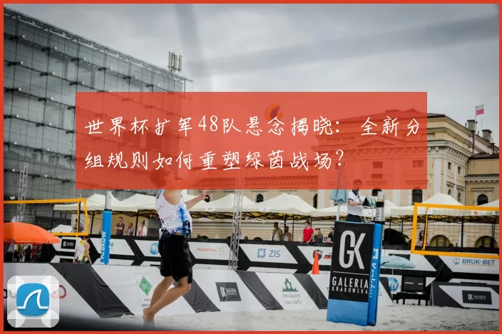世界杯扩军48队悬念揭晓:全新分组规则如何重塑绿茵战场?