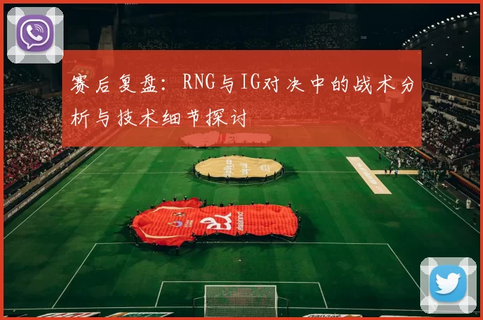赛后复盘:RNG与IG对决中的战术分析与技术细节探讨