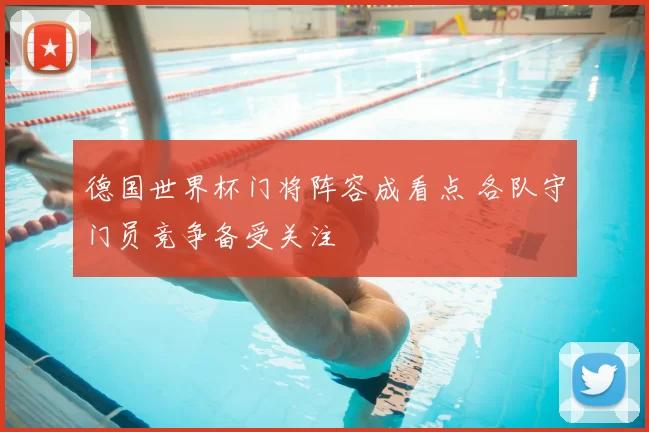 德国世界杯门将阵容成看点 各队守门员竞争备受关注