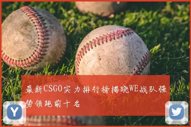 最新CSGO实力排行榜揭晓WE战队强势领跑前十名
