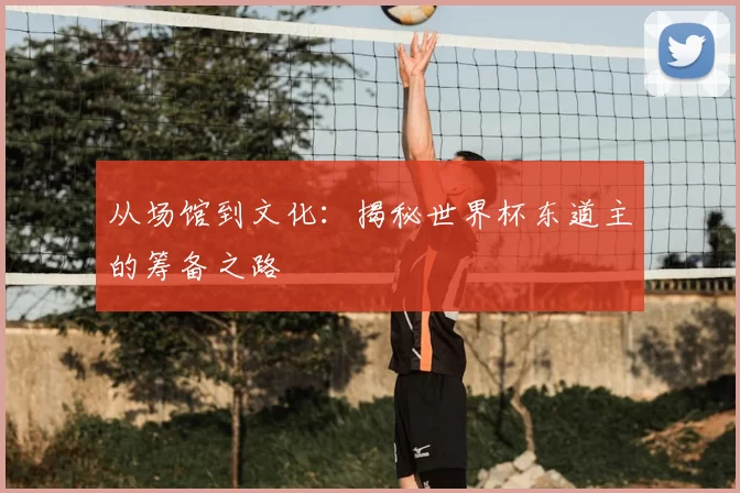 从场馆到文化:揭秘世界杯东道主的筹备之路