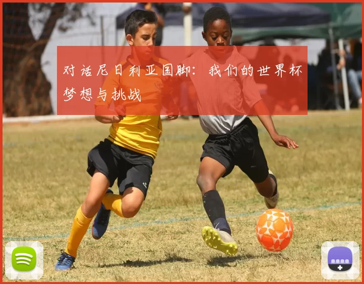 对话尼日利亚国脚:我们的世界杯梦想与挑战
