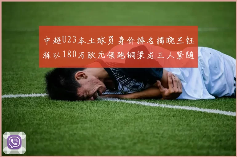 中超U23本土球员身价排名揭晓王钰栋以180万欧元领跑铜梁龙三人紧随其后