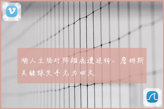 湖人主场对阵雄鹿遭逆转,詹姆斯关键球失手无力回天