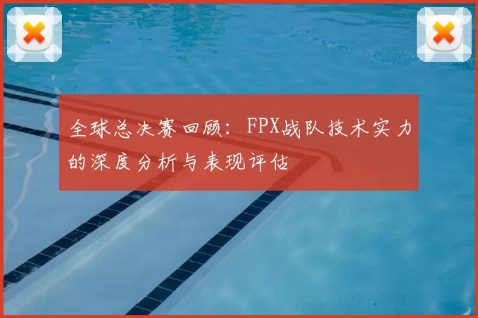 全球总决赛回顾:FPX战队技术实力的深度分析与表现评估