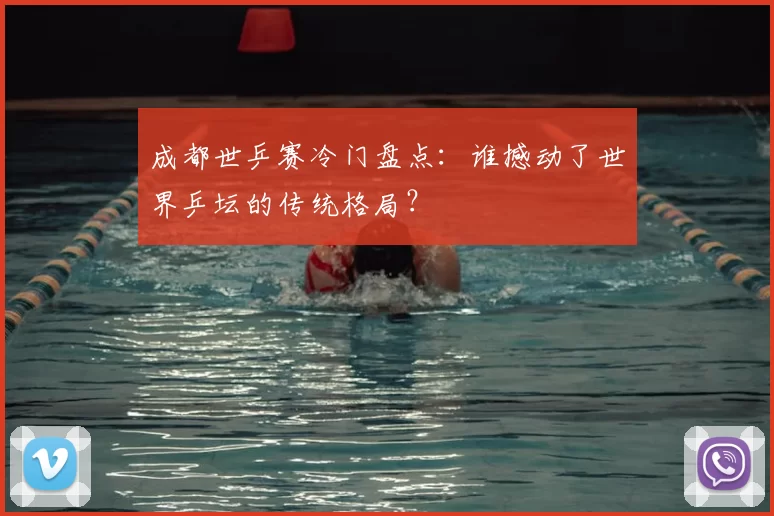 成都世乒赛冷门盘点：谁撼动了世界乒坛的传统格局？