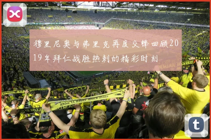穆里尼奥与弗里克再度交锋回顾2019年拜仁战胜热刺的精彩时刻
