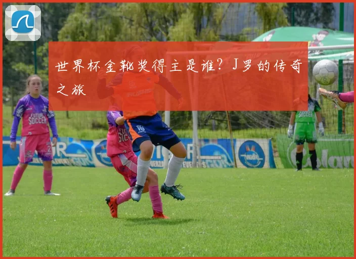 世界杯金靴奖得主是谁？J罗的传奇之旅